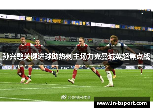 孙兴慜关键进球助热刺主场力克曼城英超焦点战
