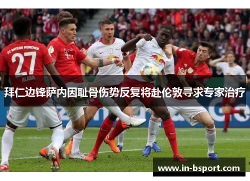 拜仁边锋萨内因耻骨伤势反复将赴伦敦寻求专家治疗