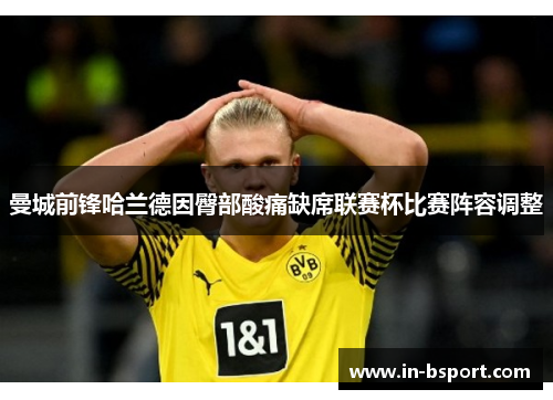 曼城前锋哈兰德因臀部酸痛缺席联赛杯比赛阵容调整