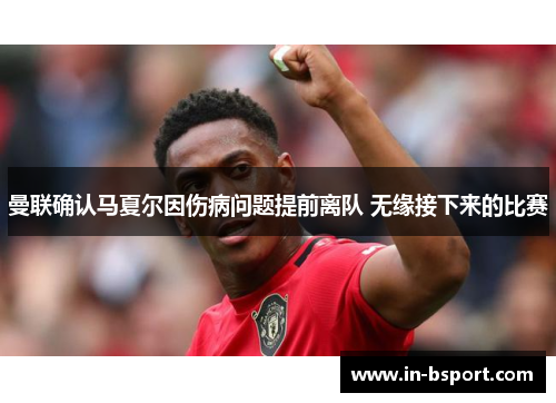 曼联确认马夏尔因伤病问题提前离队 无缘接下来的比赛 曼联确认马夏尔因伤病问题提前离队 无缘接下来的比赛