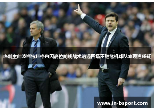 热刺主帅波斯特科格鲁因高位防线战术遭遇四场不胜危机球队表现遭质疑