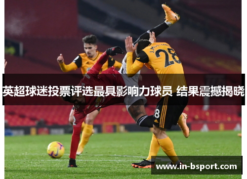 英超球迷投票评选最具影响力球员 结果震撼揭晓