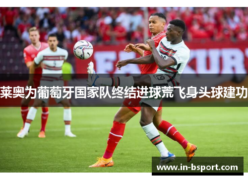 莱奥为葡萄牙国家队终结进球荒飞身头球建功